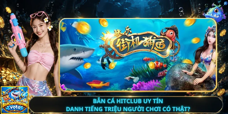 Bắn Cá Hitclub Uy Tín – Danh Tiếng Triệu Người Chơi Có Thật?