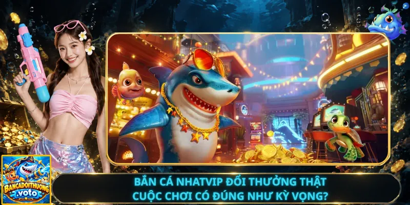 Bắn Cá Nhatvip Đổi Thưởng Thật – Cuộc Chơi Có Đúng Như Kỳ Vọng?