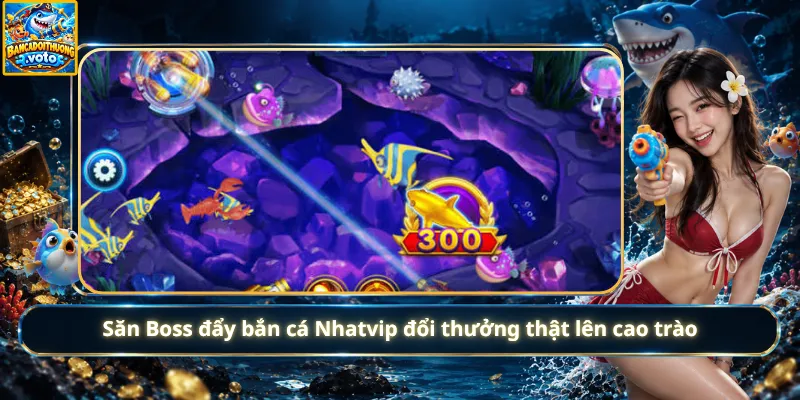 Săn Boss đẩy bắn cá Nhatvip đổi thưởng thật lên cao trào