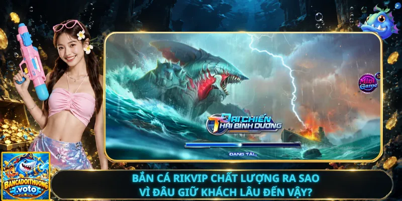 Bắn Cá Rikvip Chất Lượng Ra Sao – Vì Đâu Giữ Khách Lâu Đến Vậy?