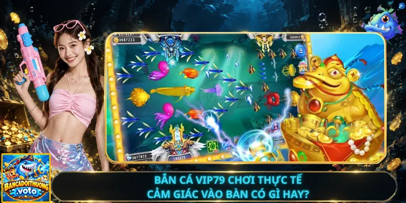 Bắn Cá Vip79 Chơi Thực Tế – Cảm Giác Vào Bàn Có Gì Hay?