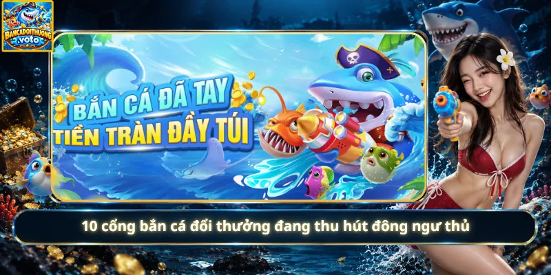 10 cổng bắn cá đổi thưởng đang thu hút đông ngư thủ