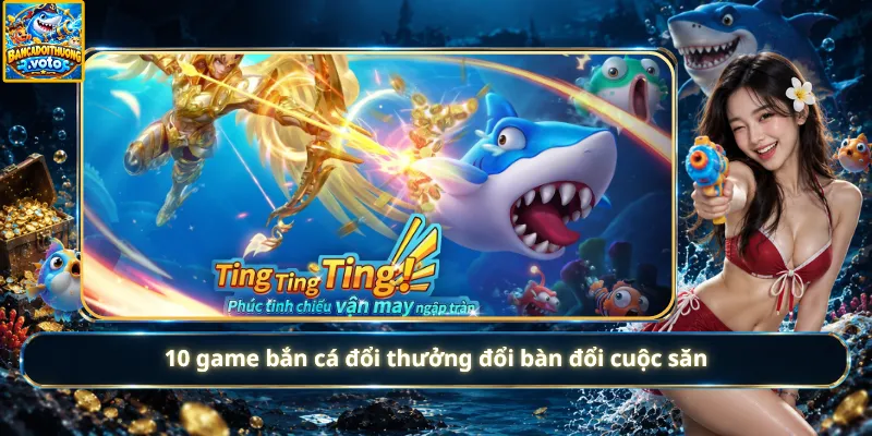 10 game bắn cá đổi thưởng đổi bàn đổi cuộc săn