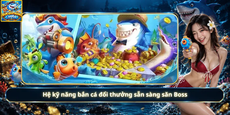 Hệ kỹ năng bắn cá đổi thưởng sẵn sàng săn Boss