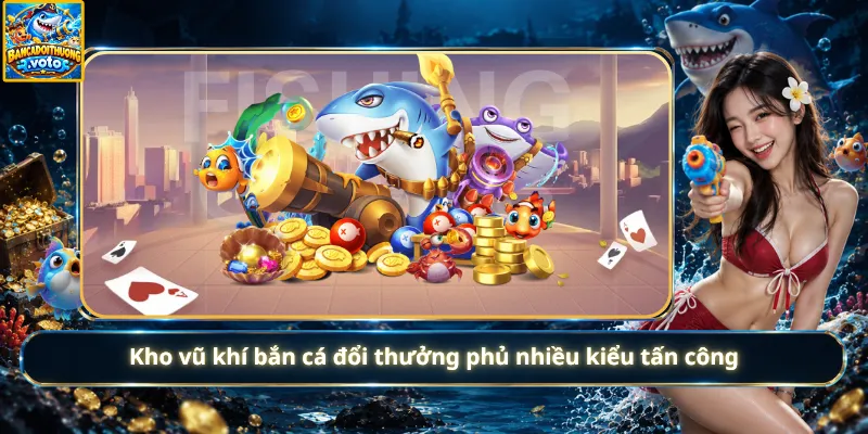 Kho vũ khí bắn cá đổi thưởng phủ nhiều kiểu tấn công