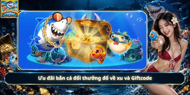 Ưu đãi bắn cá đổi thưởng đổ về xu và Giftcode