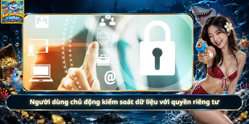 Người dùng chủ động kiểm soát dữ liệu với quyền riêng tư