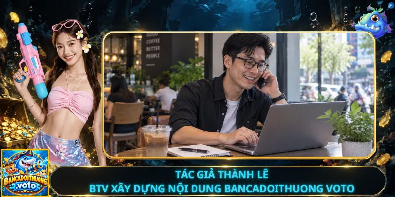Tác Giả Thành Lê – BTV Xây Dựng Nội Dung Bancadoithuong Voto
