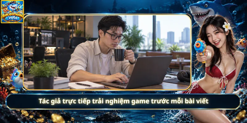 Tác giả trực tiếp trải nghiệm game trước mỗi bài viết