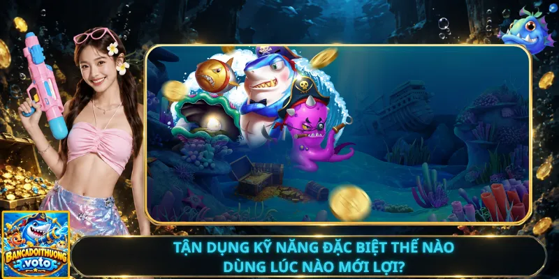 Tận Dụng Kỹ Năng Đặc Biệt Thế Nào – Dùng Lúc Nào Mới Lợi?